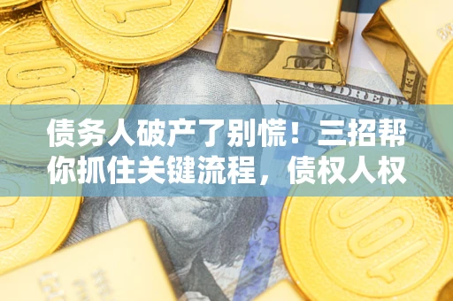 济南债务人破产了别慌！三招帮你抓住关键流程，债权人权益不再缩水
