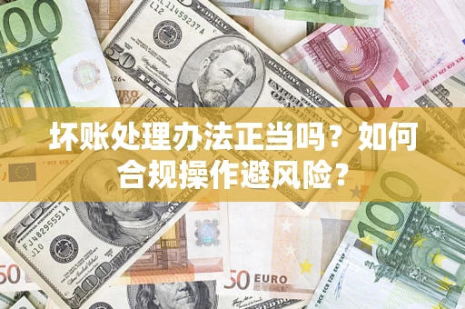 济南坏账处理办法正当吗？如何合规操作避风险？