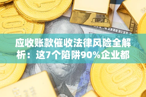 济南应收账款催收法律风险全解析：这7个陷阱90%企业都踩过（含合规应对指南）