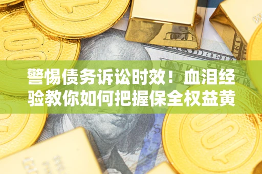 济南警惕债务诉讼时效！血泪经验教你如何把握保全权益黄金期