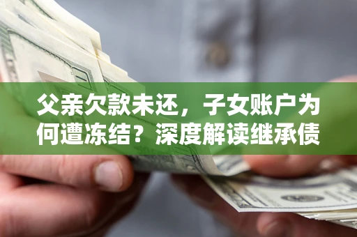 济南父亲欠款未还，子女账户为何遭冻结？深度解读继承债务迷局