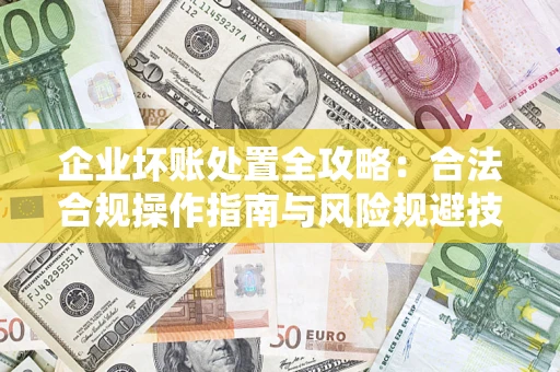 济南企业坏账处置全攻略：合法合规操作指南与风险规避技巧解析