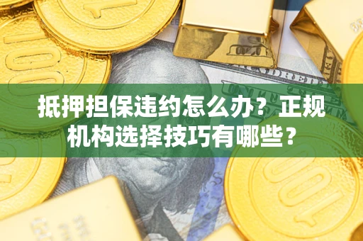济南抵押担保违约怎么办？正规机构选择技巧有哪些？