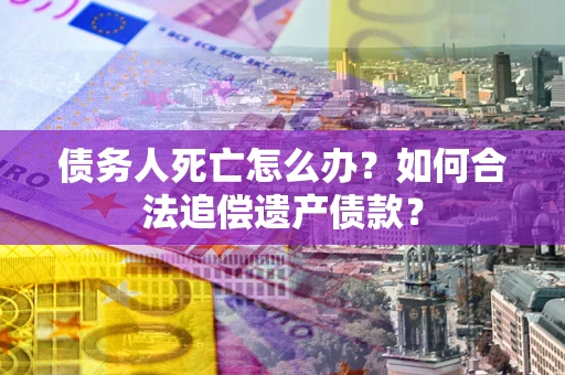 济南债务人死亡怎么办？如何合法追偿遗产债款？