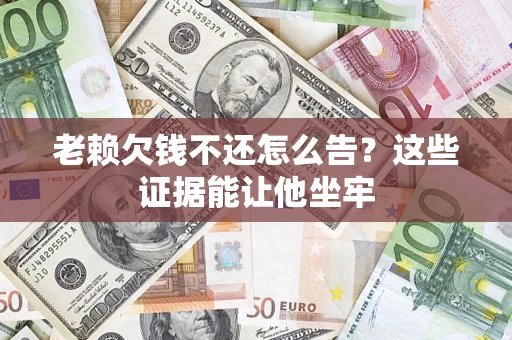 济南老赖欠钱不还怎么告？这些证据能让他坐牢