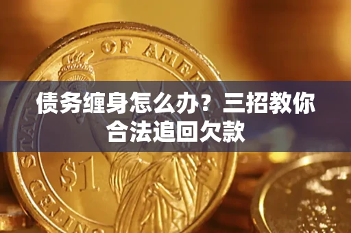 济南债务缠身怎么办？三招教你合法追回欠款