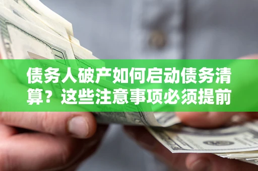 济南债务人破产如何启动债务清算？这些注意事项必须提前知道