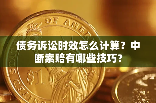 济南债务诉讼时效怎么计算？中断索赔有哪些技巧？