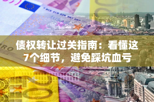 济南债权转让过关指南：看懂这7个细节，避免踩坑血亏