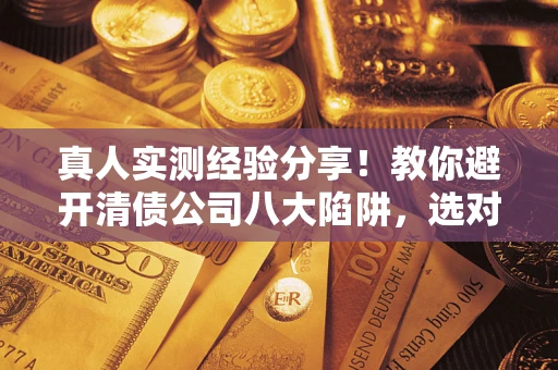 济南真人实测经验分享！教你避开清债公司八大陷阱，选对机构少走十年弯路