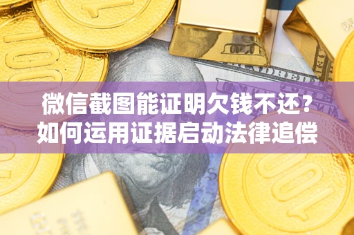 济南微信截图能证明欠钱不还？如何运用证据启动法律追偿程序？
