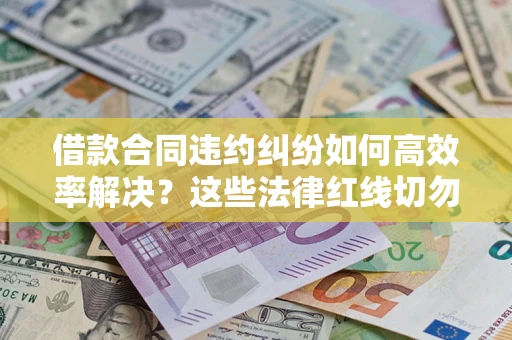 济南借款合同违约纠纷如何高效率解决？这些法律红线切勿触碰