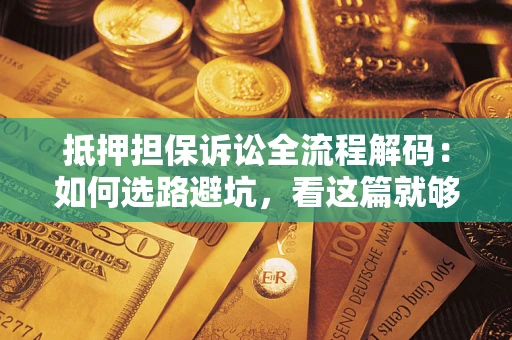 济南抵押担保诉讼全流程解码：如何选路避坑，看这篇就够了