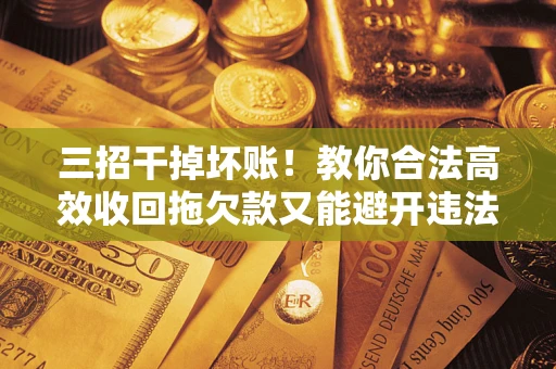 济南三招干掉坏账！教你合法高效收回拖欠款又能避开违法雷区