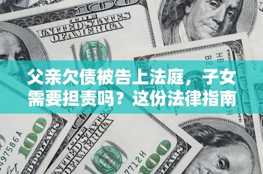 济南父亲欠债被告上法庭，子女需要担责吗？这份法律指南必须看完