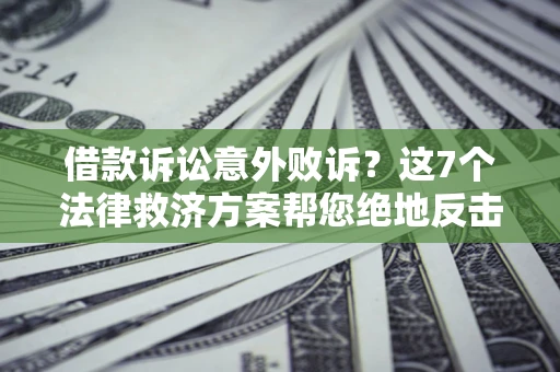 济南借款诉讼意外败诉？这7个法律救济方案帮您绝地反击！