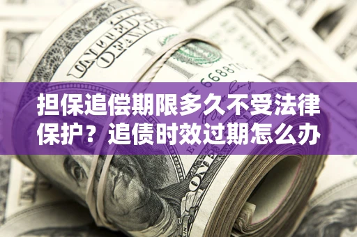 济南担保追偿期限多久不受法律保护？追债时效过期怎么办？
