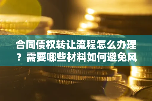 济南合同债权转让流程怎么办理？需要哪些材料如何避免风险？