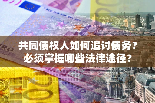 济南共同债权人如何追讨债务？必须掌握哪些法律途径？