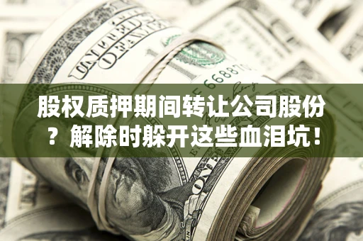 济南股权质押期间转让公司股份？解除时躲开这些血泪坑！