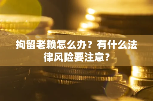 济南拘留老赖怎么办？有什么法律风险要注意？