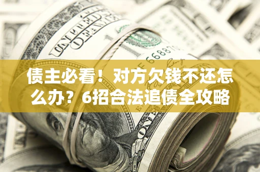 济南债主必看！对方欠钱不还怎么办？6招合法追债全攻略