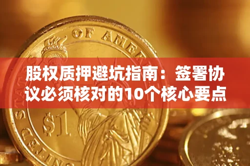 济南股权质押避坑指南:签署协议必须核对的10个核心要点 济南股权质押避坑指南:签署协议必须核对的10个核心要点