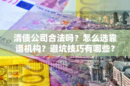 济南清债公司合法吗？怎么选靠谱机构？避坑技巧有哪些？
