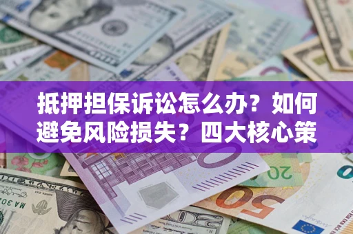 济南抵押担保诉讼怎么办？如何避免风险损失？四大核心策略全解读