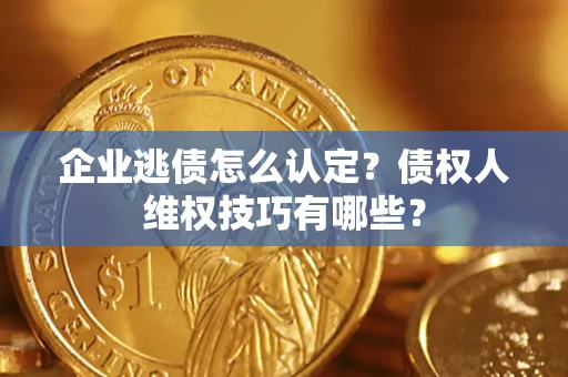 济南企业逃债怎么认定？债权人维权技巧有哪些？
