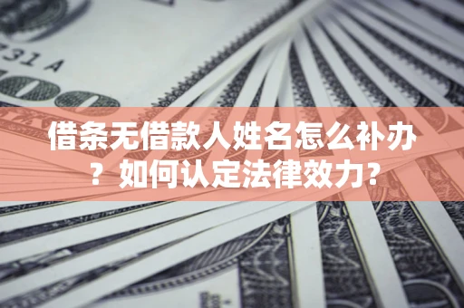 济南借条无借款人姓名怎么补办？如何认定法律效力？
