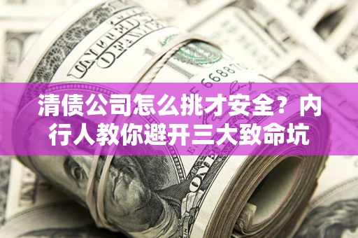 济南清债公司怎么挑才安全?内行人教你避开三大致命坑 济南清债公司怎么挑才安全?内行人教你避开三大致命坑