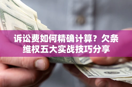 济南诉讼费如何精确计算？欠条维权五大实战技巧分享