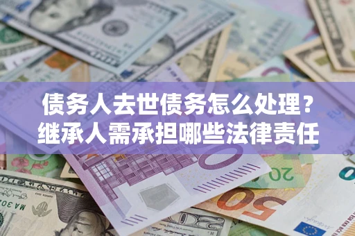 济南债务人去世债务怎么处理？继承人需承担哪些法律责任？