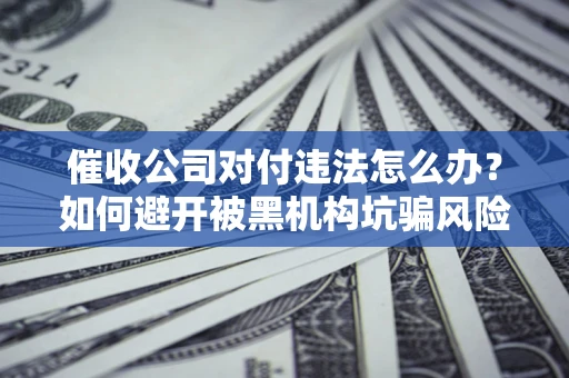 济南催收公司对付违法怎么办？如何避开被黑机构坑骗风险