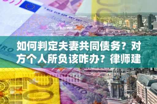 济南如何判定夫妻共同债务？对方个人所负该咋办？律师建议