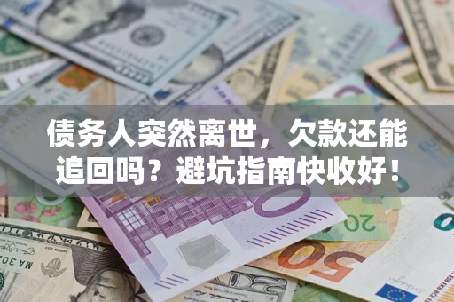 济南债务人突然离世，欠款还能追回吗？避坑指南快收好！