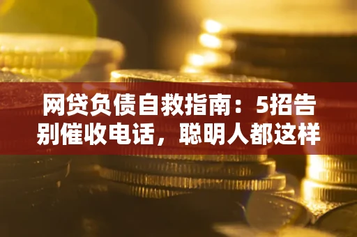 济南网贷负债自救指南：5招告别催收电话，聪明人都这样做