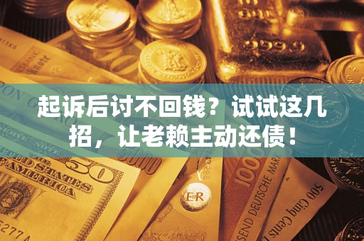 济南起诉后讨不回钱？试试这几招，让老赖主动还债！