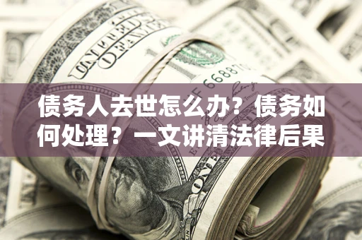 济南债务人去世怎么办？债务如何处理？一文讲清法律后果