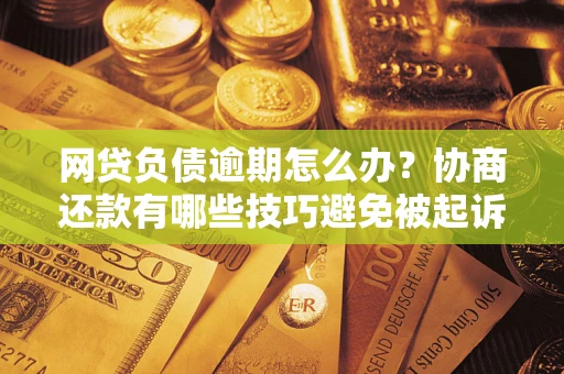 济南网贷负债逾期怎么办？协商还款有哪些技巧避免被起诉？