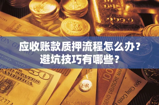 济南应收账款质押流程怎么办？避坑技巧有哪些？