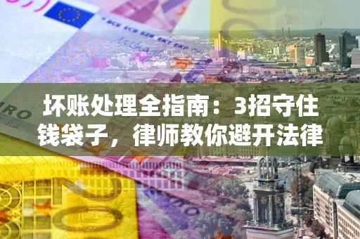 济南坏账处理全指南：3招守住钱袋子，律师教你避开法律雷区