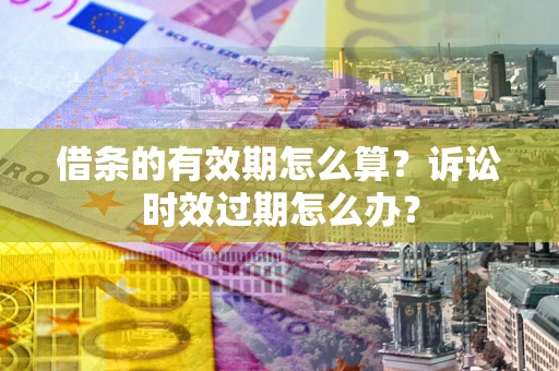 济南借条的有效期怎么算？诉讼时效过期怎么办？