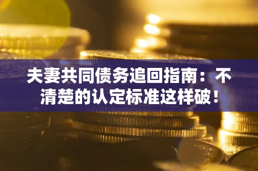 济南夫妻共同债务追回指南：不清楚的认定标准这样破！