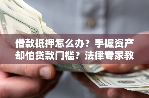 济南借款抵押怎么办？手握资产却怕贷款门槛？法律专家教你办抵押不踩坑