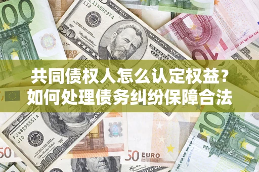 济南共同债权人怎么认定权益？如何处理债务纠纷保障合法权益？