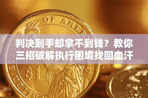 济南判决到手却拿不到钱？教你三招破解执行困境找回血汗钱