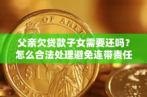 济南父亲欠贷款子女需要还吗？怎么合法处理避免连带责任？