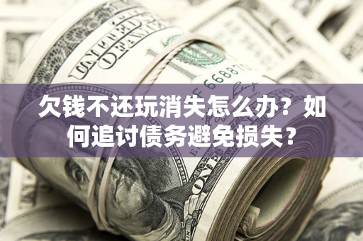 济南欠钱不还玩消失怎么办？如何追讨债务避免损失？